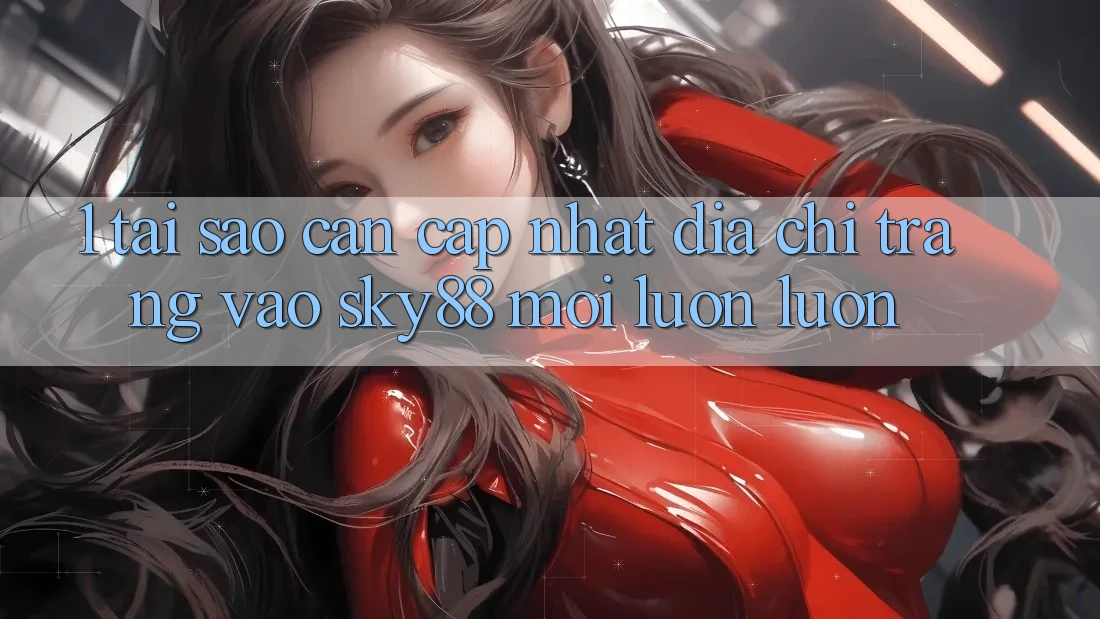 1. Tại sao cần cập nhật địa chỉ trang vào Sky88 mới luôn luôn?