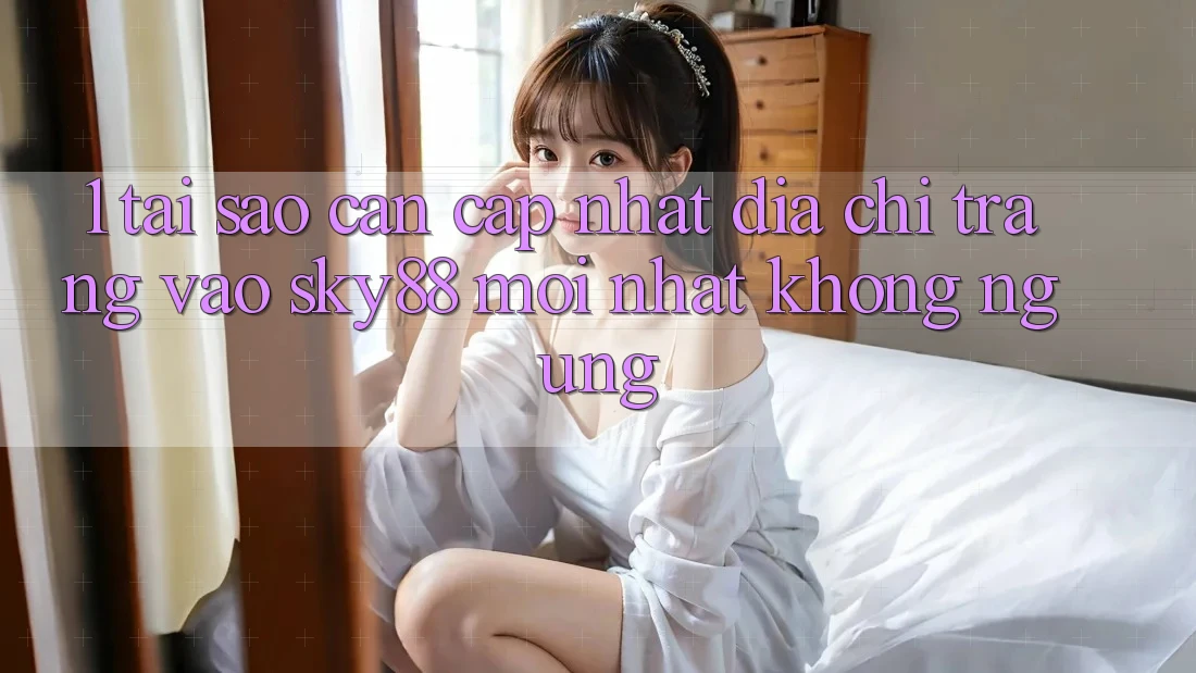 1. Tại sao cần cập nhật địa chỉ trang vào Sky88 mới nhất không ngừng?