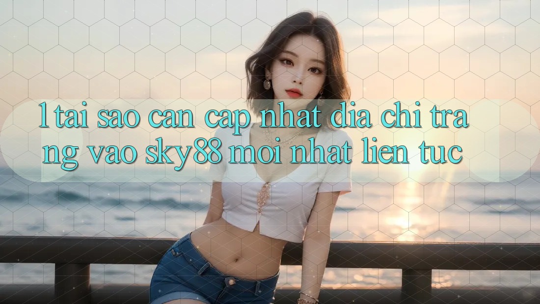 1. Tại sao cần cập nhật địa chỉ trang vào Sky88 mới nhất liên tục?