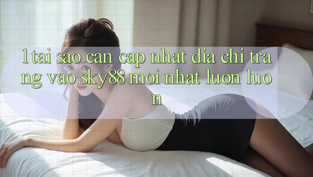 1. Tại sao cần cập nhật địa chỉ trang vào Sky88 mới nhất luôn luôn? 1. Tại sao cần cập nhật địa chỉ trang vào Sky88 mới nhất luôn luôn?