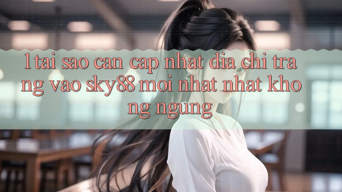 1. Tại sao cần cập nhật địa chỉ trang vào Sky88 mới nhất nhất không ngừng?