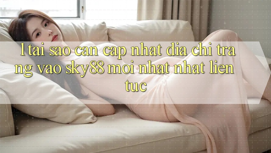 1. Tại sao cần cập nhật địa chỉ trang vào Sky88 mới nhất nhất liên tục?