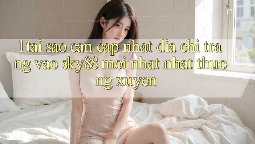 1. Tại sao cần cập nhật địa chỉ trang vào Sky88 mới nhất nhất thường xuyên? 1. Tại sao cần cập nhật địa chỉ trang vào Sky88 mới nhất nhất thường xuyên?