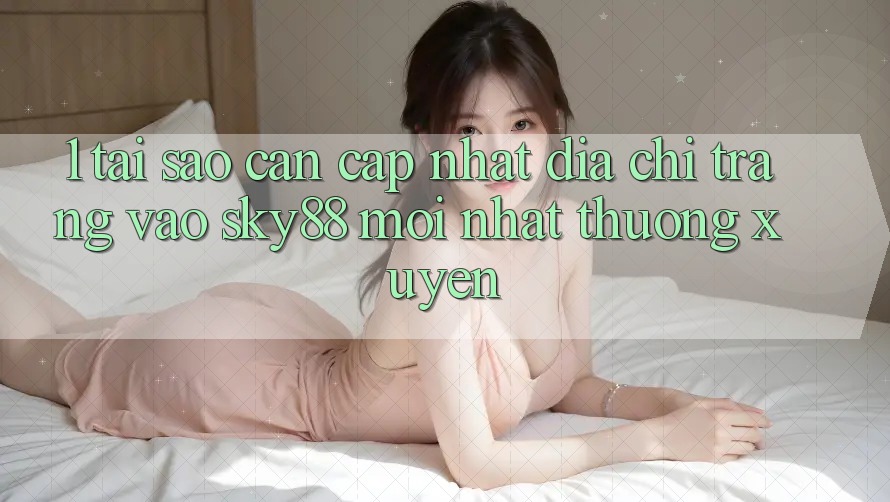 1. Tại sao cần cập nhật địa chỉ trang vào Sky88 mới nhất thường xuyên?