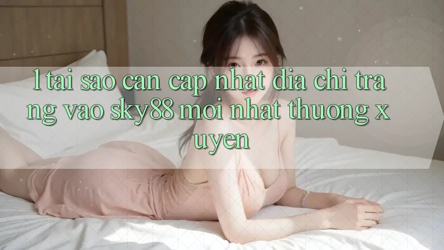 1. Tại sao cần cập nhật địa chỉ trang vào Sky88 mới nhất thường xuyên? 1. Tại sao cần cập nhật địa chỉ trang vào Sky88 mới nhất thường xuyên?