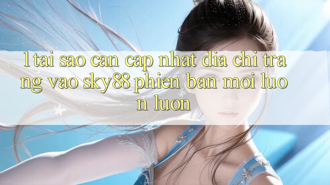 1. Tại sao cần cập nhật địa chỉ trang vào Sky88 phiên bản mới luôn luôn?
