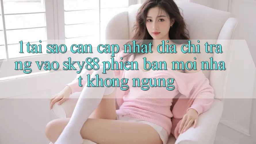 1. Tại sao cần cập nhật địa chỉ trang vào Sky88 phiên bản mới nhất không ngừng?