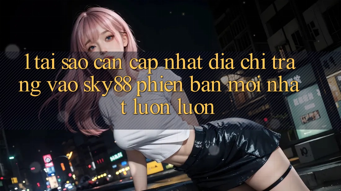 1. Tại sao cần cập nhật địa chỉ trang vào Sky88 phiên bản mới nhất luôn luôn? 1. Tại sao cần cập nhật địa chỉ trang vào Sky88 phiên bản mới nhất luôn luôn?