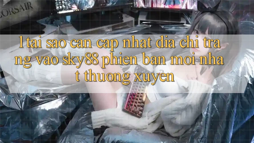 1. Tại sao cần cập nhật địa chỉ trang vào Sky88 phiên bản mới nhất thường xuyên?