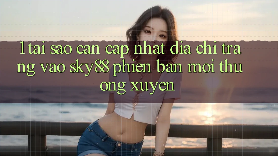 1. Tại sao cần cập nhật địa chỉ trang vào Sky88 phiên bản mới thường xuyên? 1. Tại sao cần cập nhật địa chỉ trang vào Sky88 phiên bản mới thường xuyên?