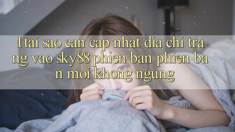 1. Tại sao cần cập nhật địa chỉ trang vào Sky88 phiên bản phiên bản mới không ngừng?