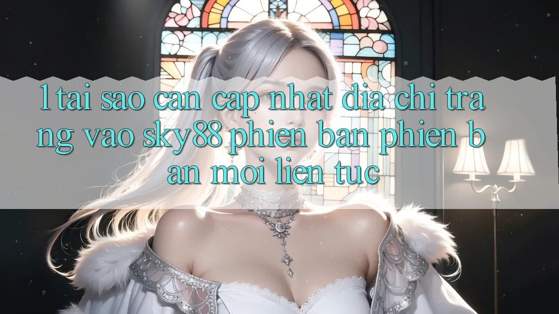 1. Tại sao cần cập nhật địa chỉ trang vào Sky88 phiên bản phiên bản mới liên tục?