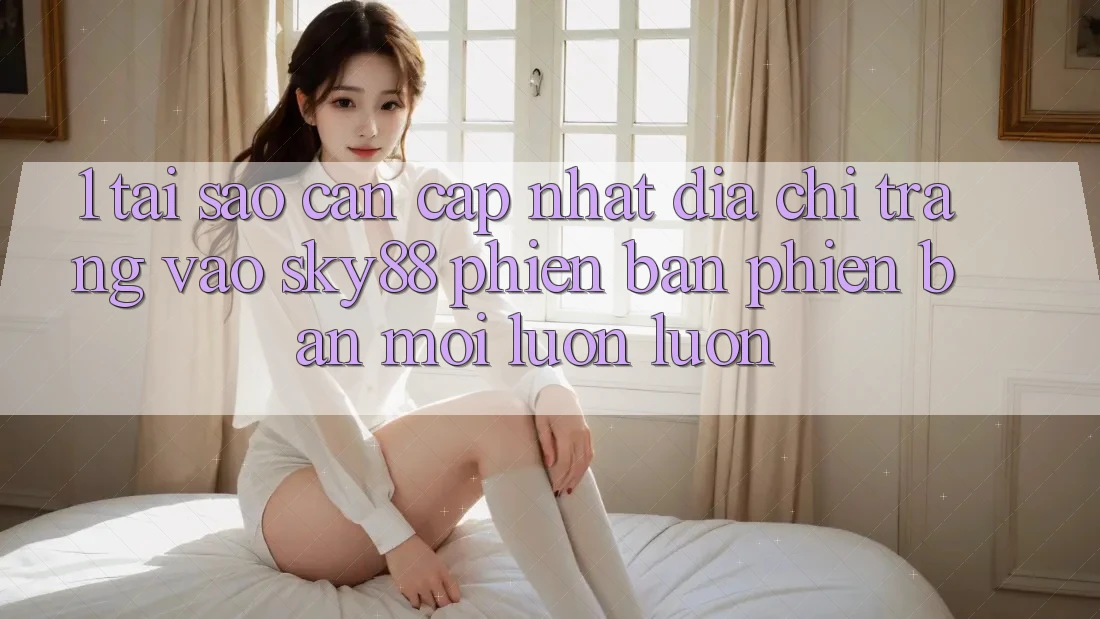1. Tại sao cần cập nhật địa chỉ trang vào Sky88 phiên bản phiên bản mới luôn luôn?