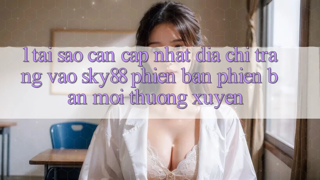 1. Tại sao cần cập nhật địa chỉ trang vào Sky88 phiên bản phiên bản mới thường xuyên?