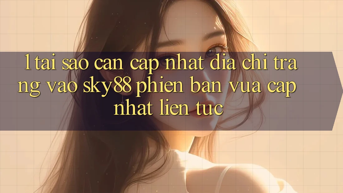 1. Tại sao cần cập nhật địa chỉ trang vào Sky88 phiên bản vừa cập nhật liên tục?