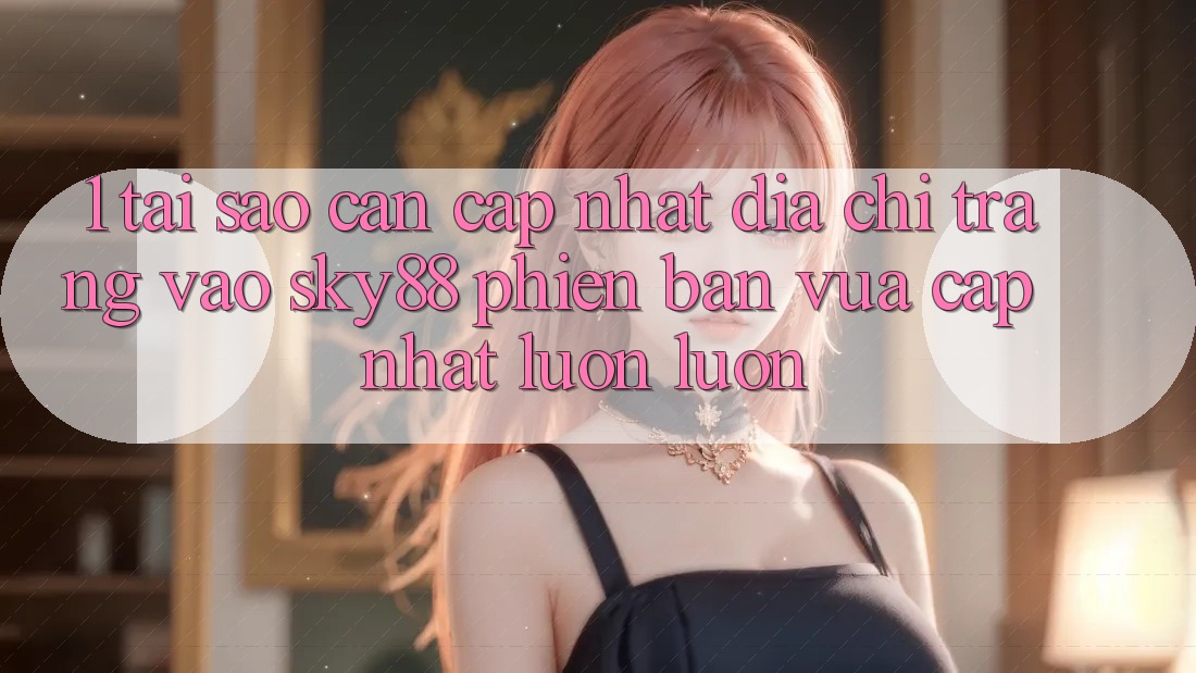 1. Tại sao cần cập nhật địa chỉ trang vào Sky88 phiên bản vừa cập nhật luôn luôn?