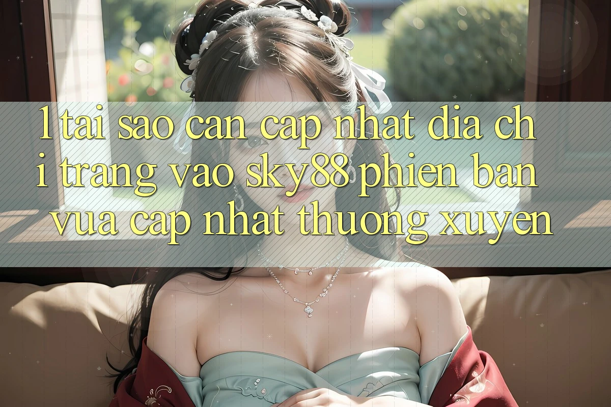 1. Tại sao cần cập nhật địa chỉ trang vào Sky88 phiên bản vừa cập nhật thường xuyên? 1. Tại sao cần cập nhật địa chỉ trang vào Sky88 phiên bản vừa cập nhật thường xuyên?