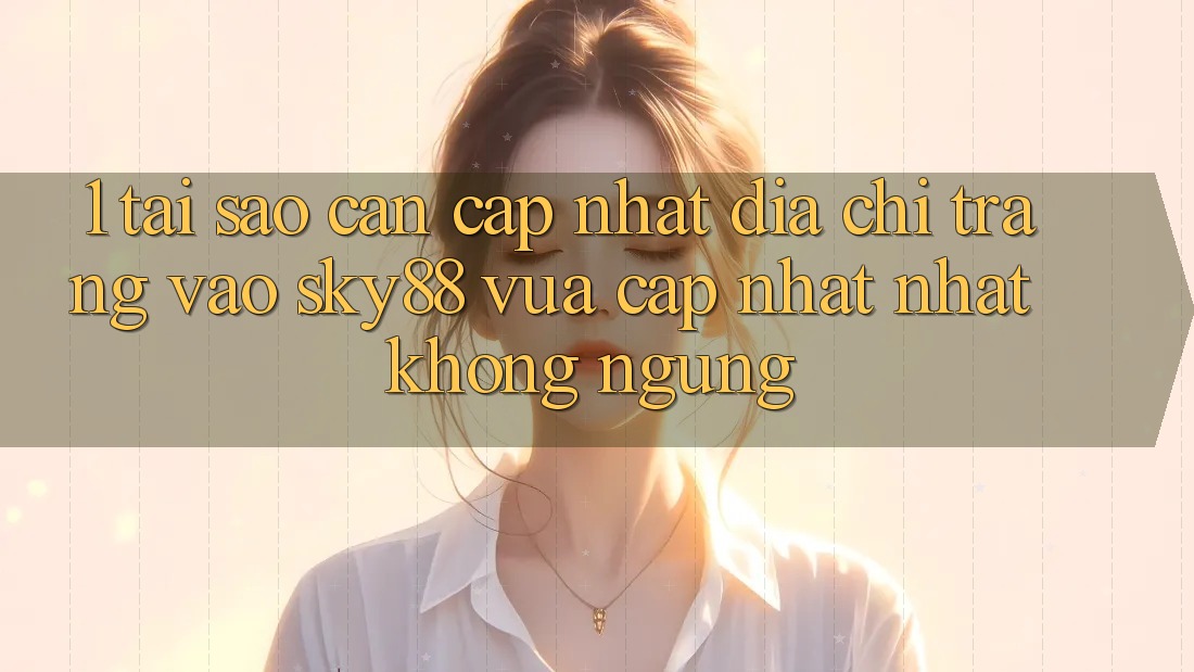 1. Tại sao cần cập nhật địa chỉ trang vào Sky88 vừa cập nhật nhất không ngừng? 1. Tại sao cần cập nhật địa chỉ trang vào Sky88 vừa cập nhật nhất không ngừng?