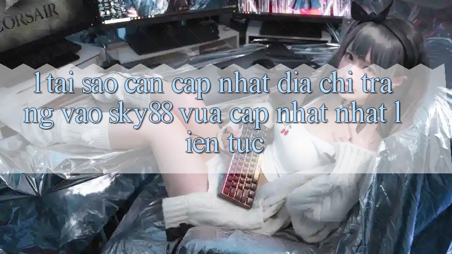 1. Tại sao cần cập nhật địa chỉ trang vào Sky88 vừa cập nhật nhất liên tục?