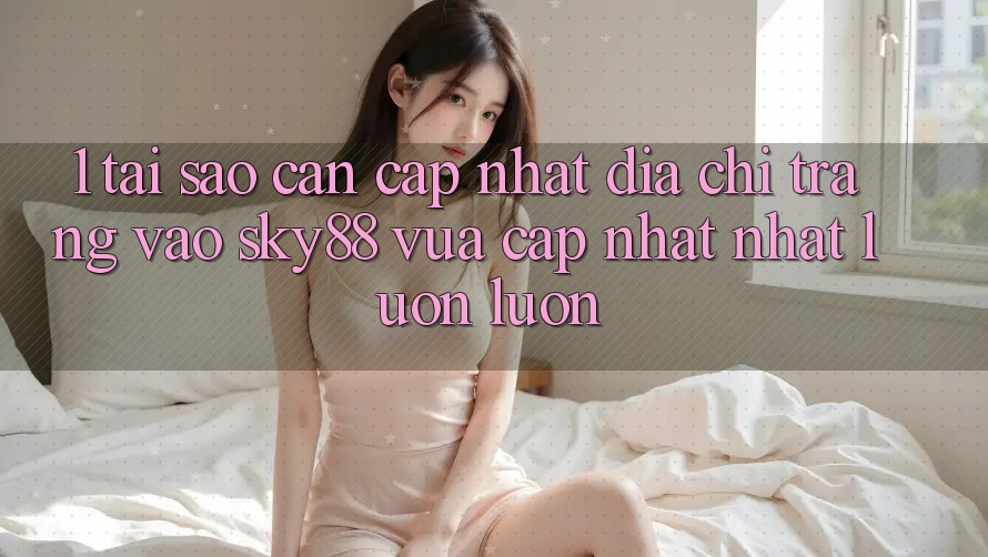 1. Tại sao cần cập nhật địa chỉ trang vào Sky88 vừa cập nhật nhất luôn luôn? 1. Tại sao cần cập nhật địa chỉ trang vào Sky88 vừa cập nhật nhất luôn luôn?