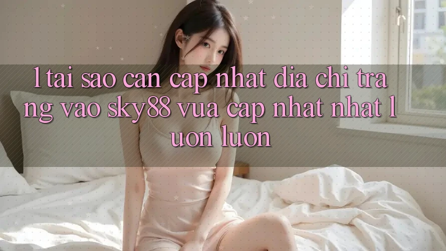 1. Tại sao cần cập nhật địa chỉ trang vào Sky88 vừa cập nhật nhất luôn luôn?
