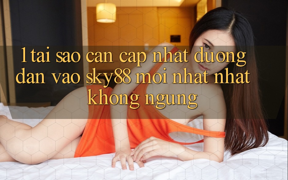 1. Tại sao cần cập nhật đường dẫn vào Sky88 mới nhất nhất không ngừng?