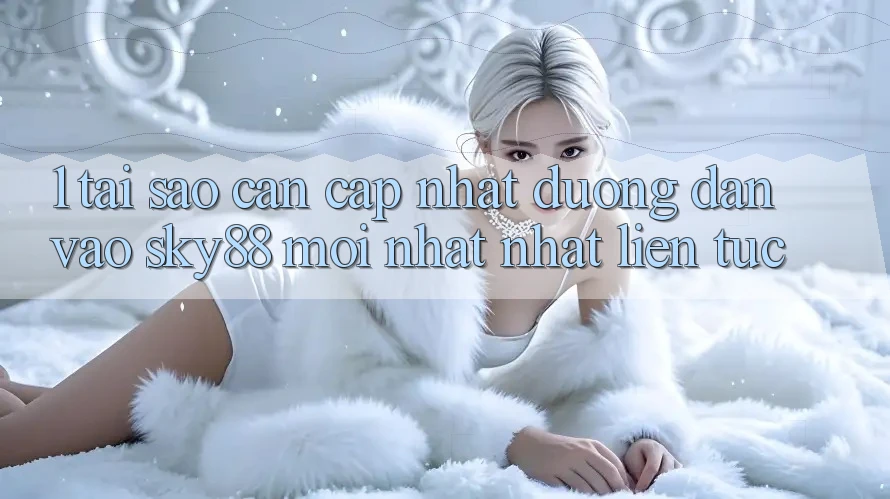 1. Tại sao cần cập nhật đường dẫn vào Sky88 mới nhất nhất liên tục?