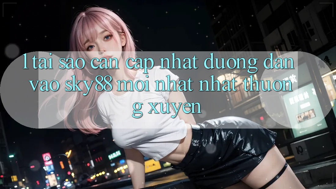 1. Tại sao cần cập nhật đường dẫn vào Sky88 mới nhất nhất thường xuyên?