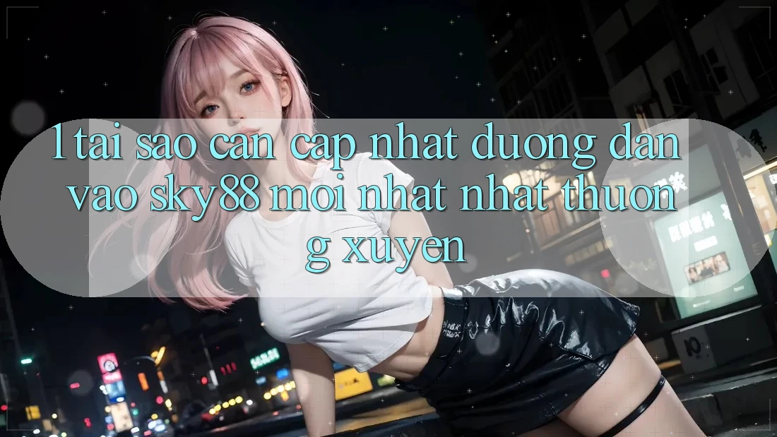 1. Tại sao cần cập nhật đường dẫn vào Sky88 mới nhất nhất thường xuyên?