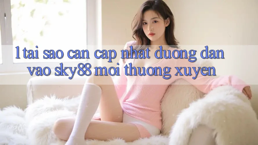 1. Tại sao cần cập nhật đường dẫn vào Sky88 mới thường xuyên?