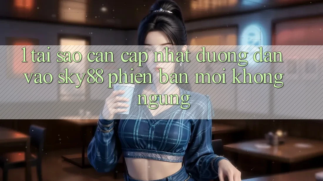 1. Tại sao cần cập nhật đường dẫn vào Sky88 phiên bản mới không ngừng?