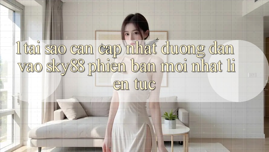 1. Tại sao cần cập nhật đường dẫn vào Sky88 phiên bản mới nhất liên tục?