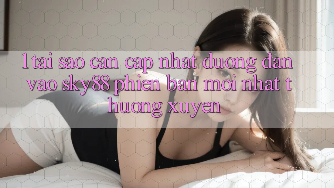 1. Tại sao cần cập nhật đường dẫn vào Sky88 phiên bản mới nhất thường xuyên?