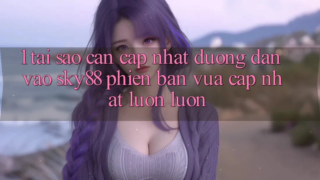 1. Tại sao cần cập nhật đường dẫn vào Sky88 phiên bản vừa cập nhật luôn luôn? 1. Tại sao cần cập nhật đường dẫn vào Sky88 phiên bản vừa cập nhật luôn luôn?