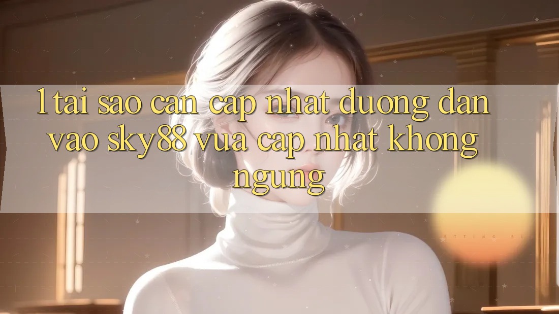 1. Tại sao cần cập nhật đường dẫn vào Sky88 vừa cập nhật không ngừng?