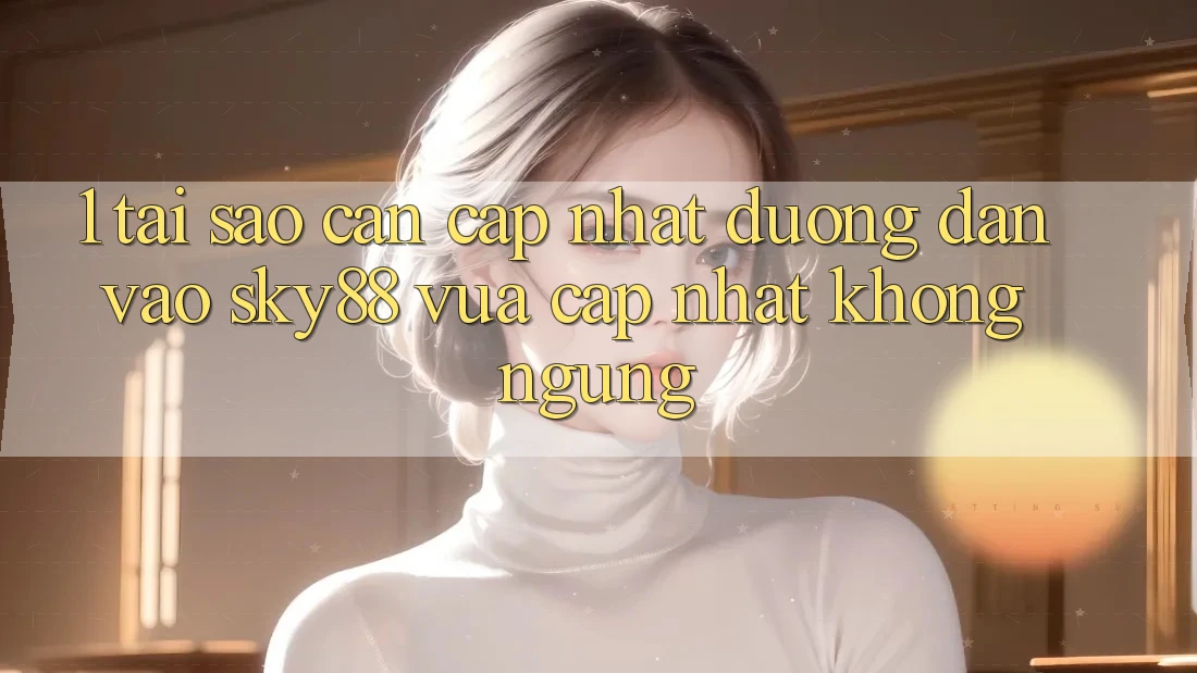 1. Tại sao cần cập nhật đường dẫn vào Sky88 vừa cập nhật không ngừng?