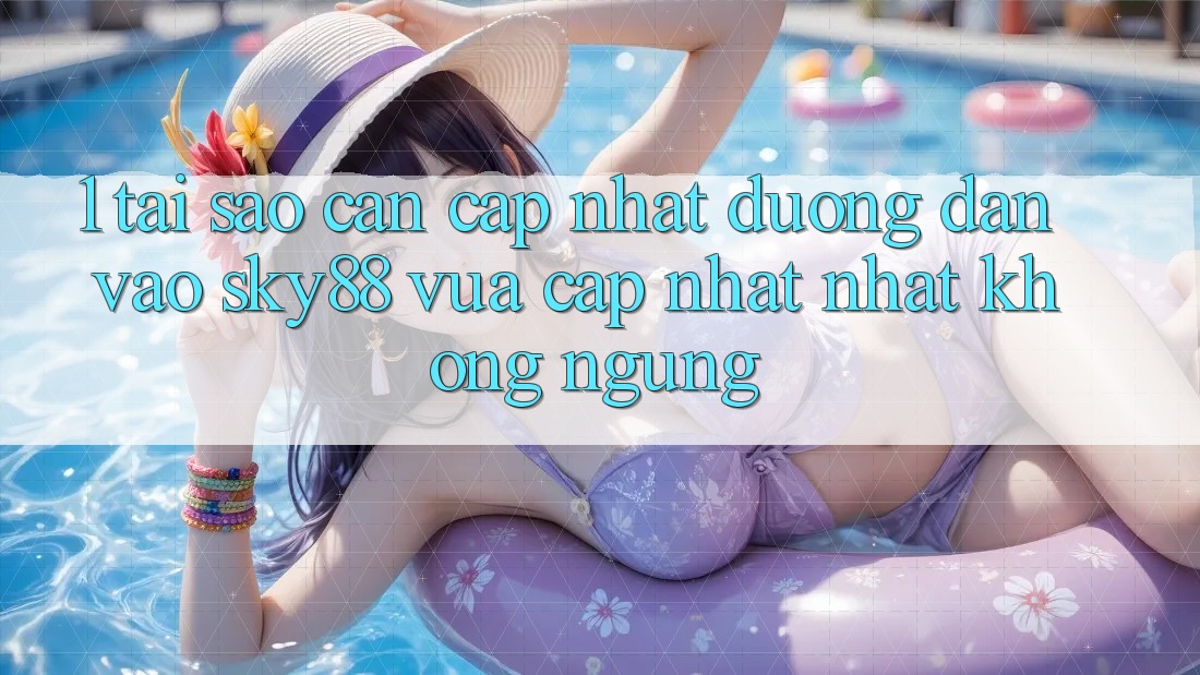 1. Tại sao cần cập nhật đường dẫn vào Sky88 vừa cập nhật nhất không ngừng?