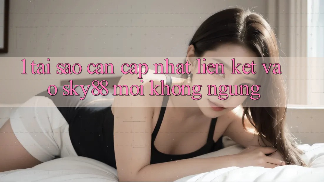 1. Tại sao cần cập nhật liên kết vào Sky88 mới không ngừng? 1. Tại sao cần cập nhật liên kết vào Sky88 mới không ngừng?