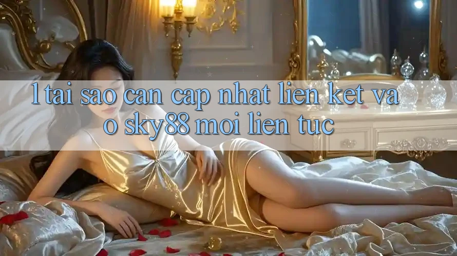 1. Tại sao cần cập nhật liên kết vào Sky88 mới liên tục?