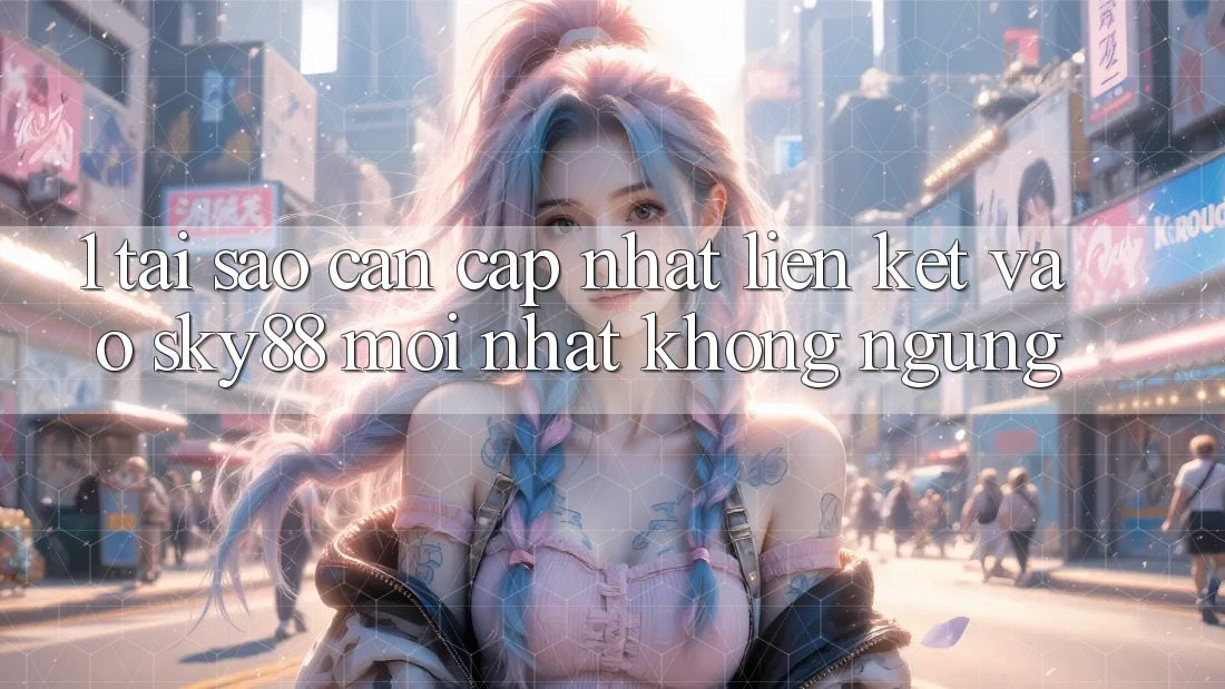 1. Tại sao cần cập nhật liên kết vào Sky88 mới nhất không ngừng? 1. Tại sao cần cập nhật liên kết vào Sky88 mới nhất không ngừng?