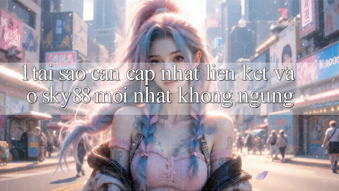 1. Tại sao cần cập nhật liên kết vào Sky88 mới nhất không ngừng?