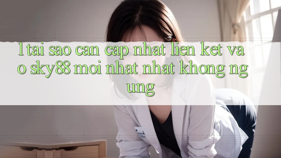 1. Tại sao cần cập nhật liên kết vào Sky88 mới nhất nhất không ngừng?