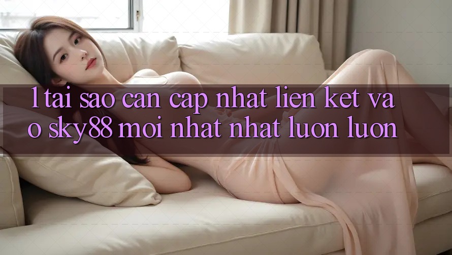 1. Tại sao cần cập nhật liên kết vào Sky88 mới nhất nhất luôn luôn?