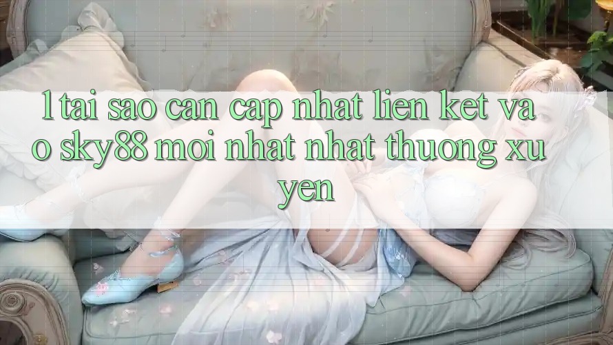 1. Tại sao cần cập nhật liên kết vào Sky88 mới nhất nhất thường xuyên? 1. Tại sao cần cập nhật liên kết vào Sky88 mới nhất nhất thường xuyên?