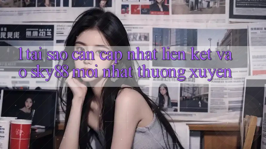 1. Tại sao cần cập nhật liên kết vào Sky88 mới nhất thường xuyên?