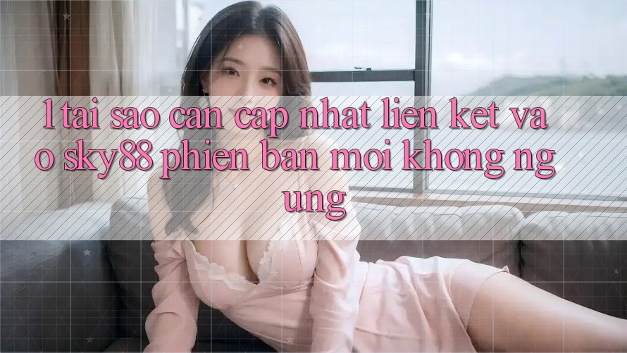 1. Tại sao cần cập nhật liên kết vào Sky88 phiên bản mới không ngừng?