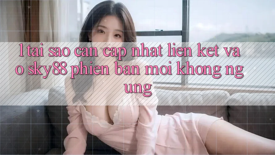1. Tại sao cần cập nhật liên kết vào Sky88 phiên bản mới không ngừng?
