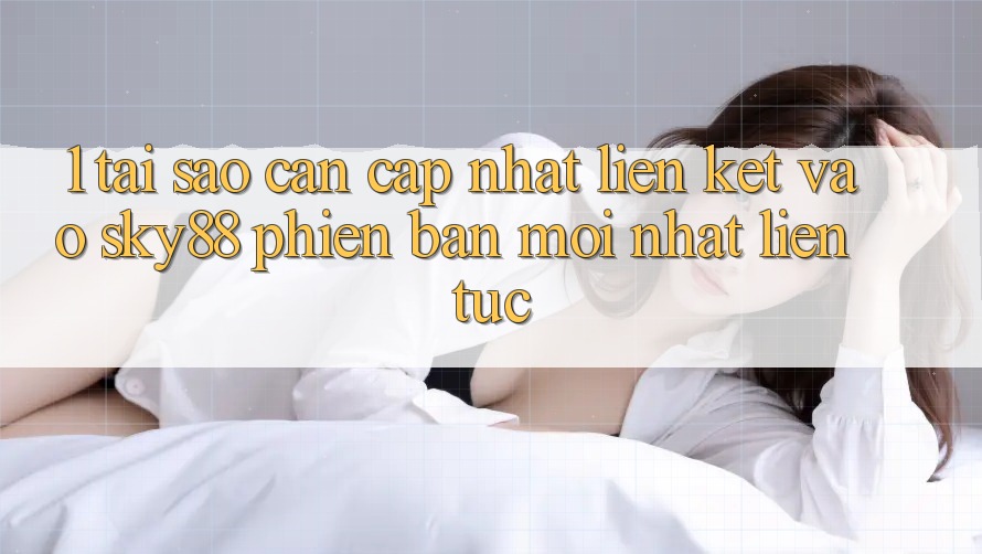 1. Tại sao cần cập nhật liên kết vào Sky88 phiên bản mới nhất liên tục? 1. Tại sao cần cập nhật liên kết vào Sky88 phiên bản mới nhất liên tục?