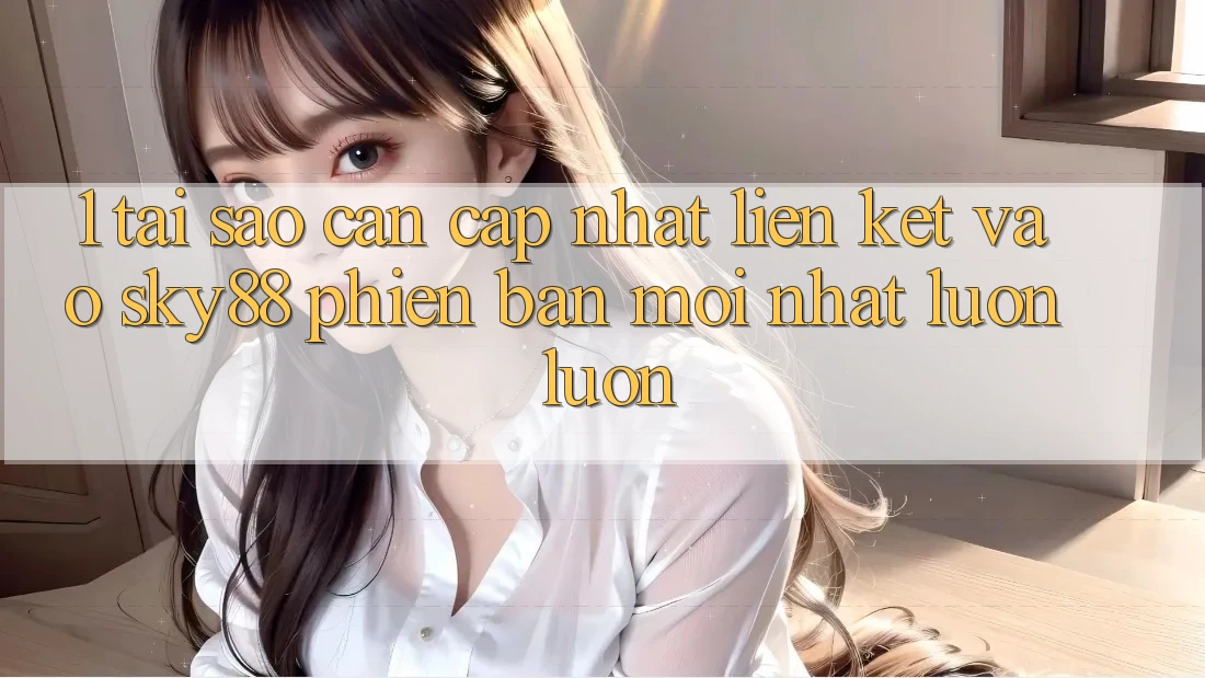 1. Tại sao cần cập nhật liên kết vào Sky88 phiên bản mới nhất luôn luôn?