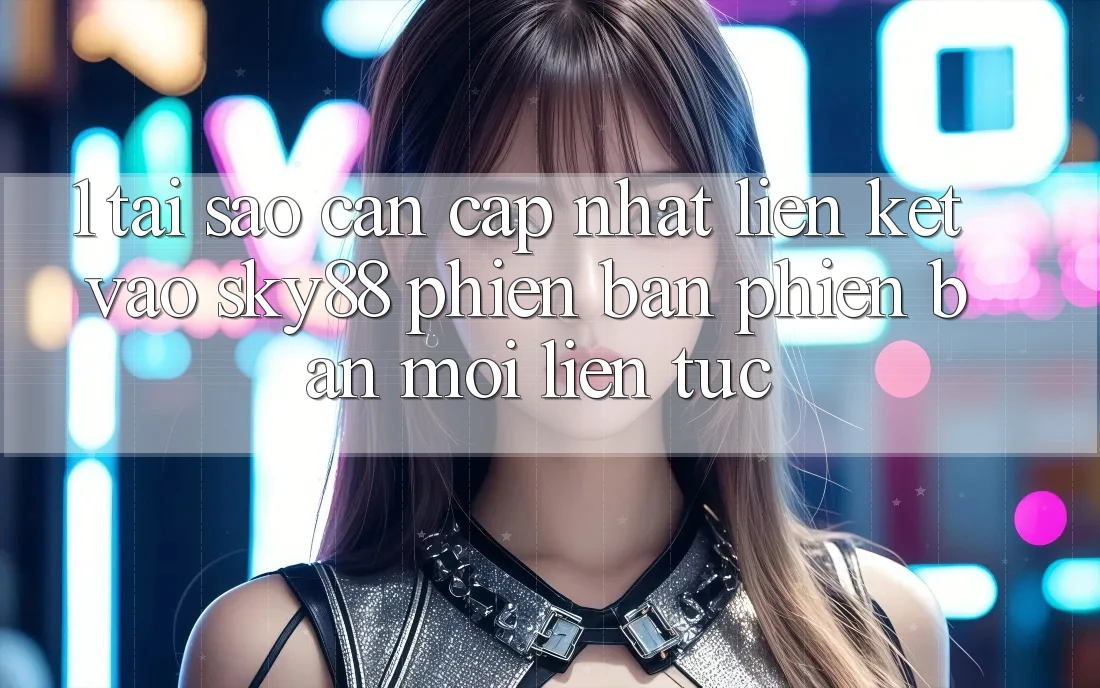 1. Tại sao cần cập nhật liên kết vào Sky88 phiên bản phiên bản mới liên tục? 1. Tại sao cần cập nhật liên kết vào Sky88 phiên bản phiên bản mới liên tục?